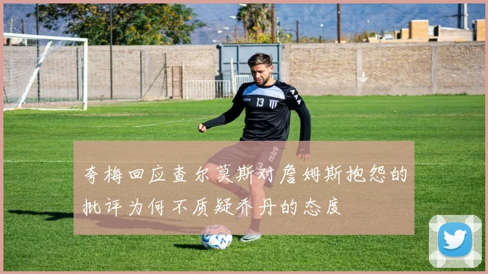 夸梅回应查尔莫斯对詹姆斯抱怨的批评为何不质疑乔丹的态度