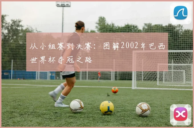 从小组赛到决赛：图解2002年巴西世界杯夺冠之路