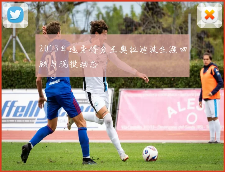2013年选秀得分王奥拉迪波生涯回顾与现役动态