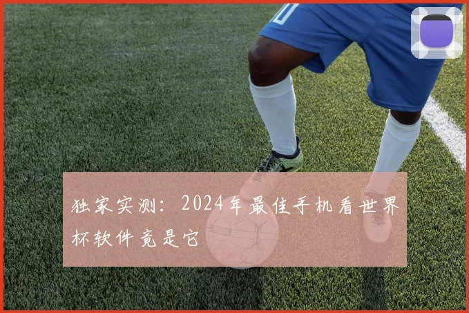 独家实测：2024年最佳手机看世界杯软件竟是它