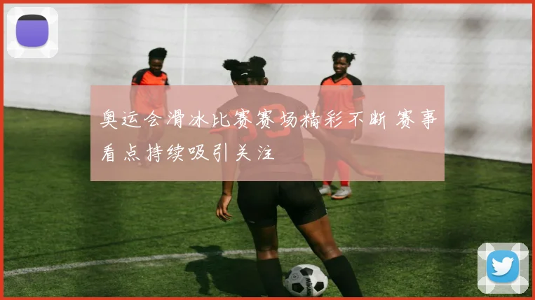奥运会滑冰比赛赛场精彩不断 赛事看点持续吸引关注