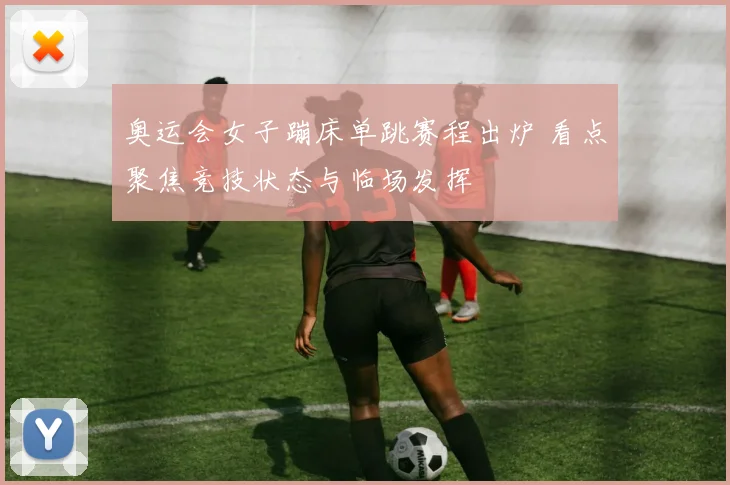奥运会女子蹦床单跳赛程出炉 看点聚焦竞技状态与临场发挥