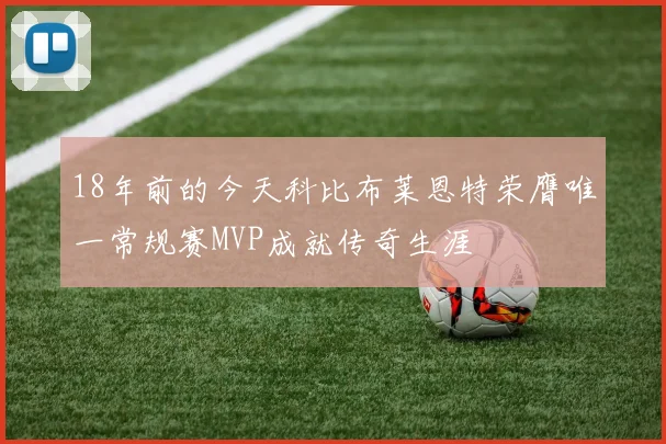18年前的今天科比布莱恩特荣膺唯一常规赛MVP成就传奇生涯