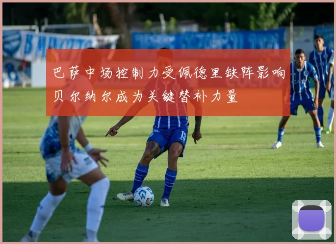巴萨中场控制力受佩德里缺阵影响贝尔纳尔成为关键替补力量