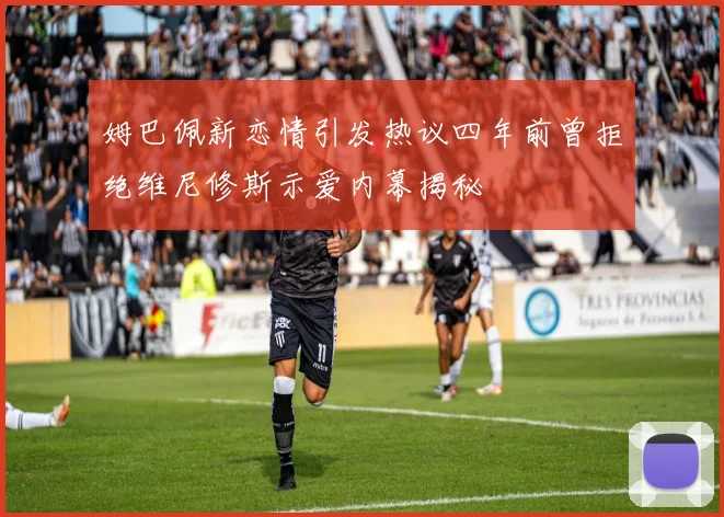 姆巴佩新恋情引发热议四年前曾拒绝维尼修斯示爱内幕揭秘