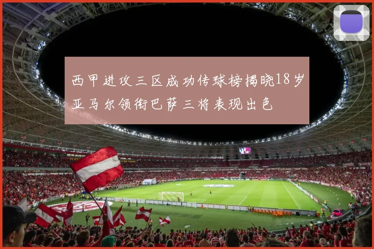 西甲进攻三区成功传球榜揭晓18岁亚马尔领衔巴萨三将表现出色